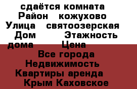 сдаётся комната › Район ­ кожухово › Улица ­ святоозерская › Дом ­ 21 › Этажность дома ­ 14 › Цена ­ 15 000 - Все города Недвижимость » Квартиры аренда   . Крым,Каховское